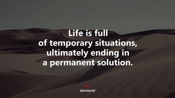 Life is full of temporary situations, ultimately ending in a permanent solution. | Rodney Dangerfield quote