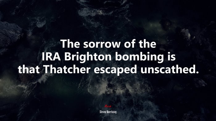 The sorrow of the IRA Brighton bombing is that Thatcher escaped unscathed. | Steven Morrissey quote