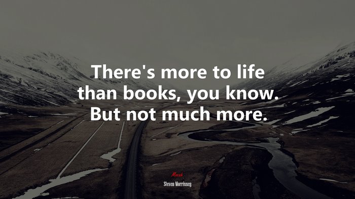 There’s more to life than books, you know. But not much more. | Steven Morrissey quote