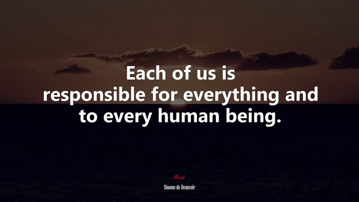 Each of us is responsible for everything and to every human being. | Simone de Beauvoir quote