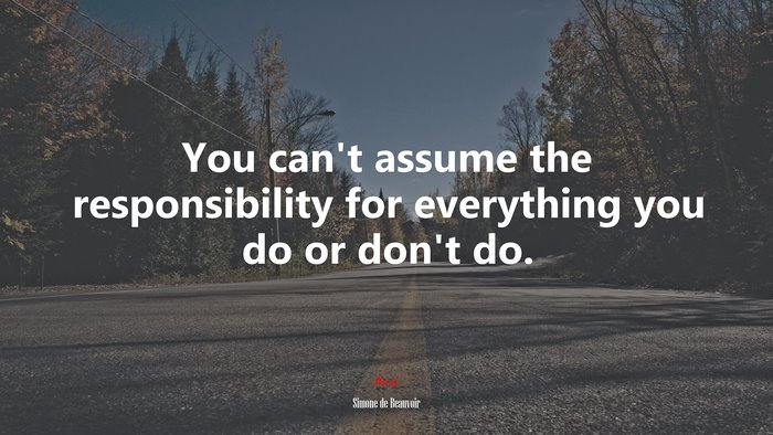 You can’t assume the responsibility for everything you do or don’t do. | Simone de Beauvoir quote