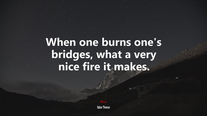 When one burns one’s bridges, what a very nice fire it makes. | Dylan Thomas quote