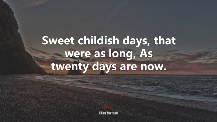 Sweet childish days, that were as long, As twenty days are now. | William Wordsworth quote