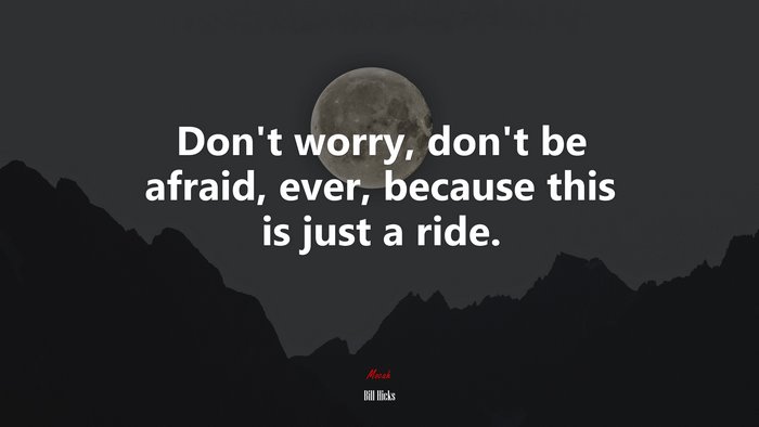 Don’t worry, don’t be afraid, ever, because this is just a ride. | Bill Hicks quote