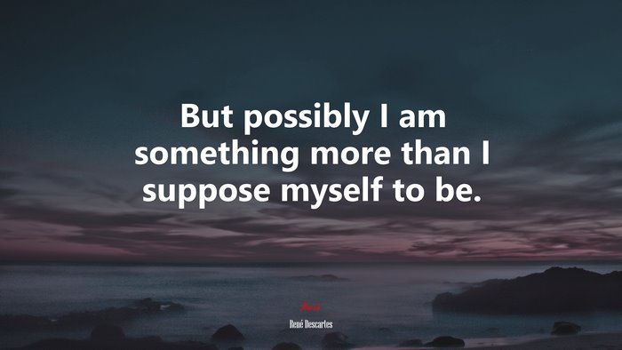 But possibly I am something more than I suppose myself to be. | René Descartes quote