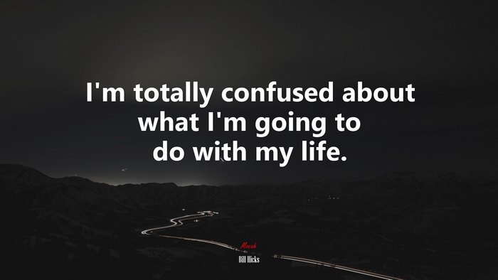I’m totally confused about what I’m going to do with my life. | Bill Hicks quote