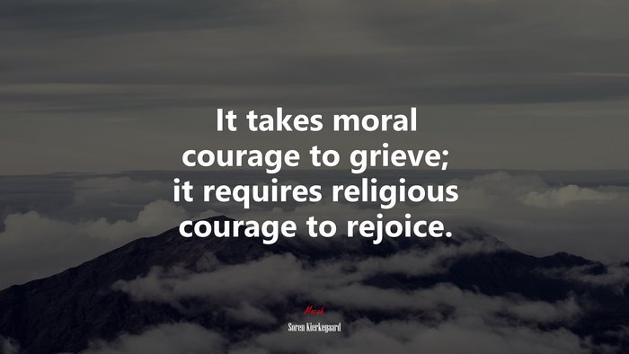 It takes moral courage to grieve; it requires religious courage to rejoice. | Soren Kierkegaard quote