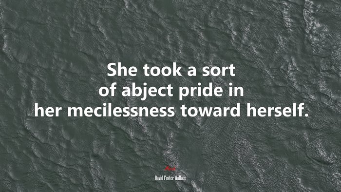 She took a sort of abject pride in her mecilessness toward herself. | David Foster Wallace quote