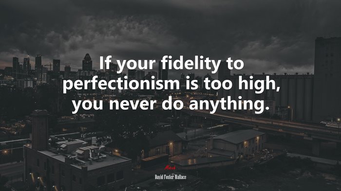 If your fidelity to perfectionism is too high, you never do anything. | David Foster Wallace quote