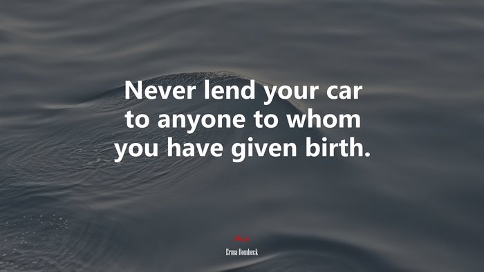 Never lend your car to anyone to whom you have given birth. | Erma Bombeck quote