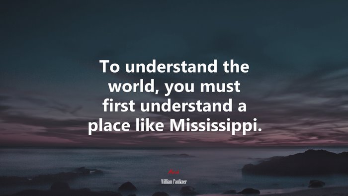 To understand the world, you must first understand a place like Mississippi. | William Faulkner quote