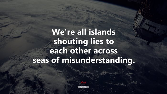 We’re all islands shouting lies to each other across seas of misunderstanding. | Rudyard Kipling quote