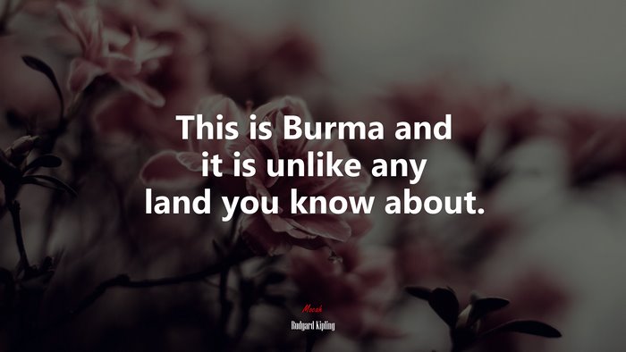 This is Burma and it is unlike any land you know about. | Rudyard Kipling quote
