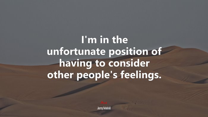 I’m in the unfortunate position of having to consider other people’s feelings. | Jerry Seinfeld quote
