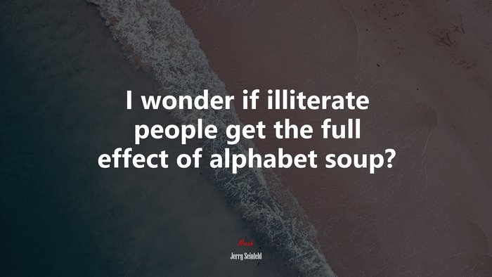 I wonder if illiterate people get the full effect of alphabet soup? | Jerry Seinfeld quote