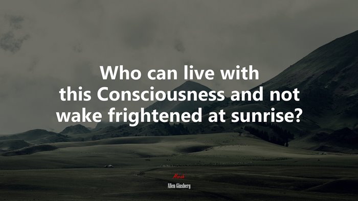 Who can live with this Consciousness and not wake frightened at sunrise? | Allen Ginsberg quote