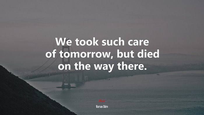 We took such care of tomorrow, but died on the way there. | Warsan Shire quote
