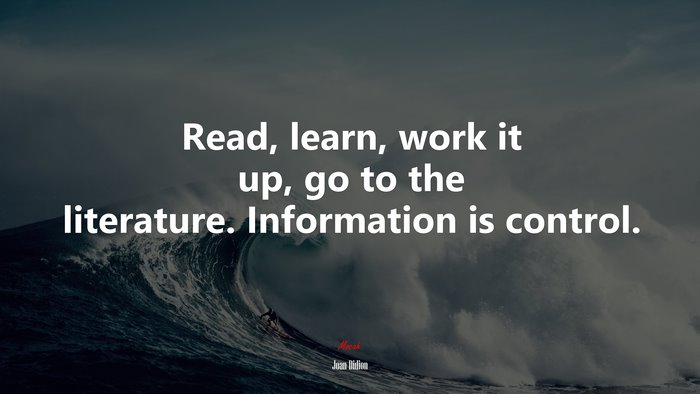Read, learn, work it up, go to the literature. Information is control. | Joan Didion quote