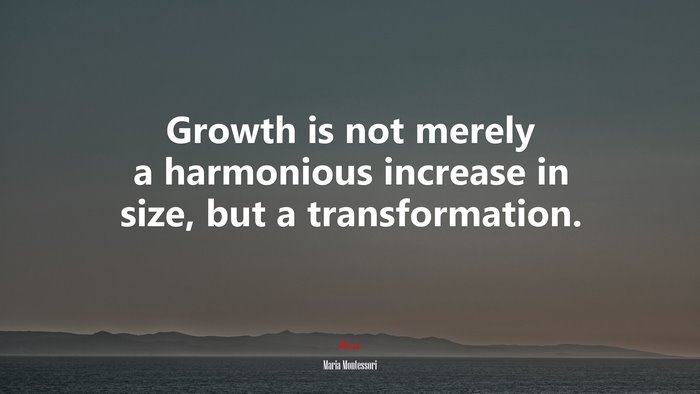Growth is not merely a harmonious increase in size, but a transformation. | Maria Montessori quote