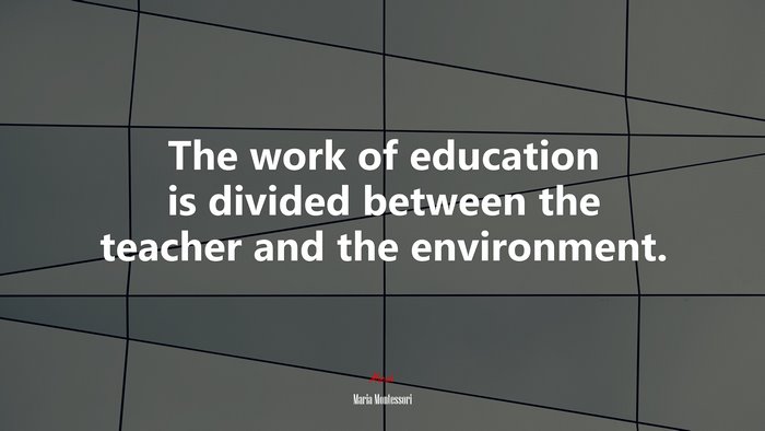 The work of education is divided between the teacher and the environment. | Maria Montessori quote