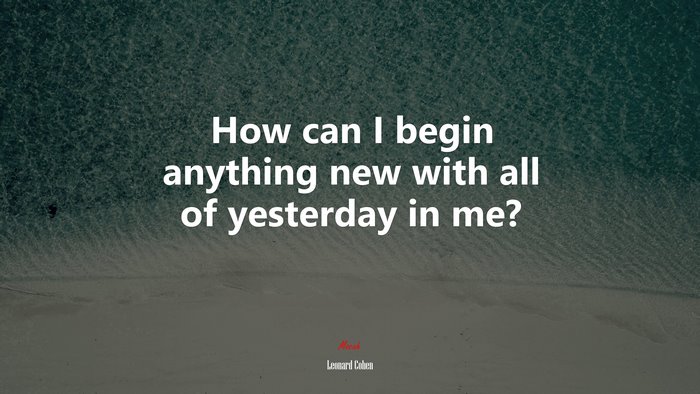 How can I begin anything new with all of yesterday in me? | Leonard Cohen quote