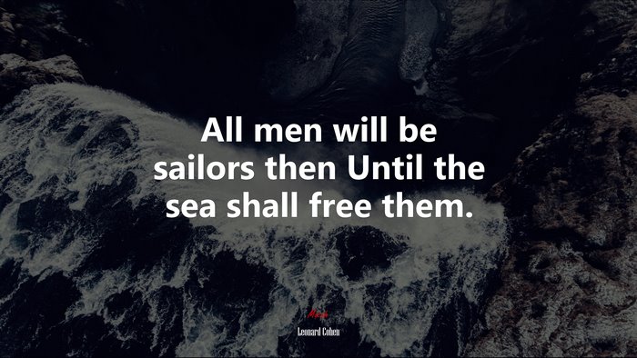 All men will be sailors then Until the sea shall free them. | Leonard Cohen quote