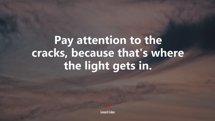 Pay attention to the cracks, because that’s where the light gets in. | Leonard Cohen quote