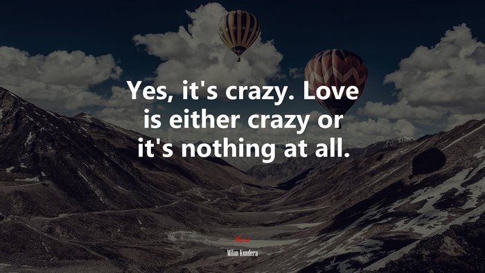 Yes, it’s crazy. Love is either crazy or it’s nothing at all. | Milan Kundera quote
