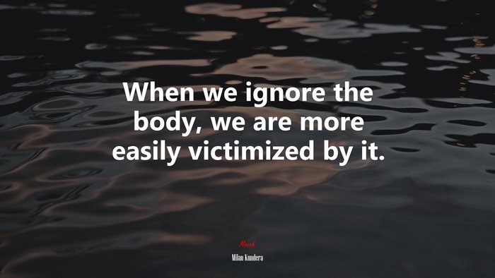 When we ignore the body, we are more easily victimized by it. | Milan Kundera quote