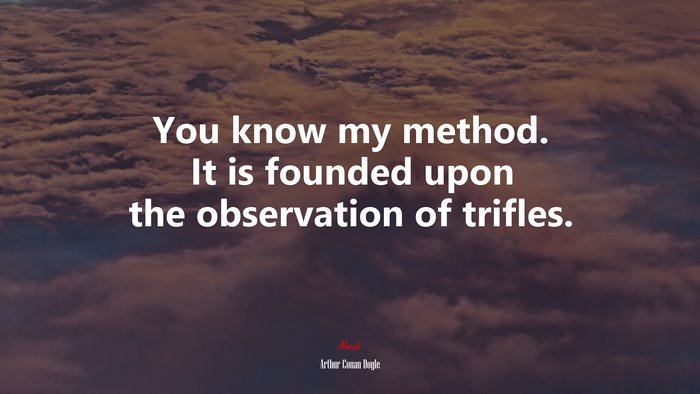 You know my method. It is founded upon the observation of trifles. | Arthur Conan Doyle quote