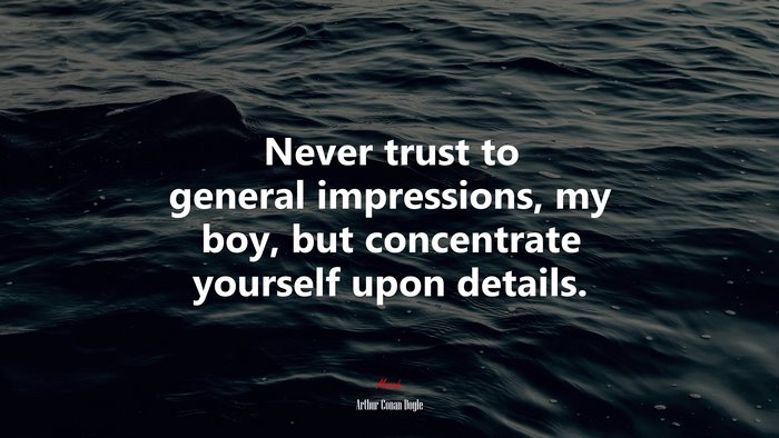 Never trust to general impressions, my boy, but concentrate yourself upon details. | Arthur Conan Doyle quote