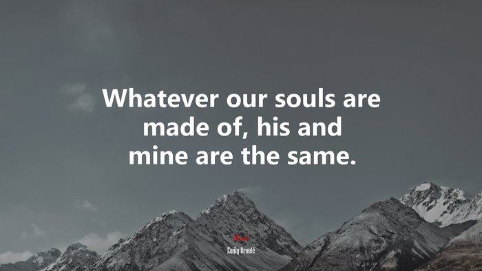 Whatever our souls are made of, his and mine are the same. | Emily Brontë quote