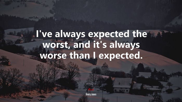 I’ve always expected the worst, and it’s always worse than I expected. | Henry James quote