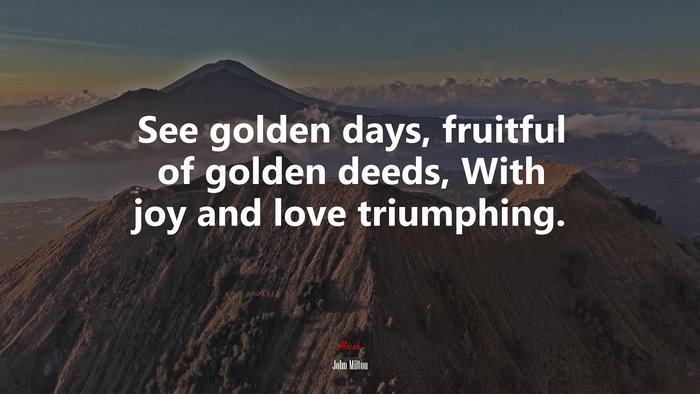 See golden days, fruitful of golden deeds, With joy and love triumphing. | John Milton quote