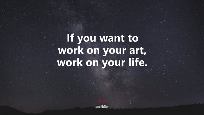 If you want to work on your art, work on your life. | Anton Chekhov quote