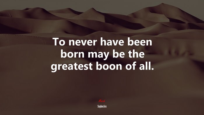 To never have been born may be the greatest boon of all. | Sophocles quote