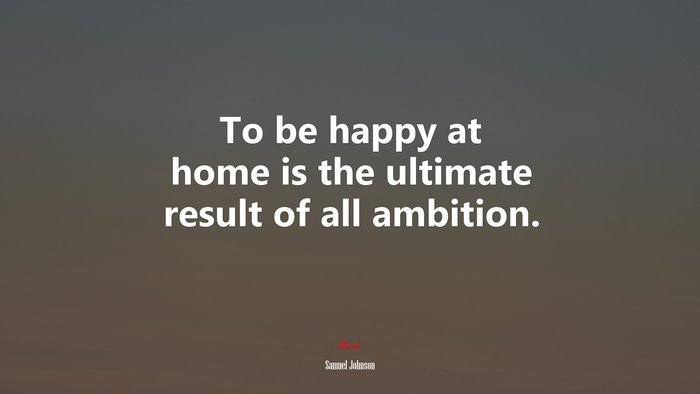 To be happy at home is the ultimate result of all ambition. | Samuel Johnson quote