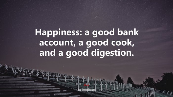 Happiness: a good bank account, a good cook, and a good digestion. | Jean-Jacques Rousseau quote