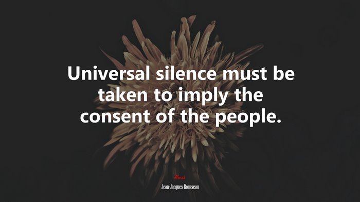 Universal silence must be taken to imply the consent of the people. | Jean-Jacques Rousseau quote