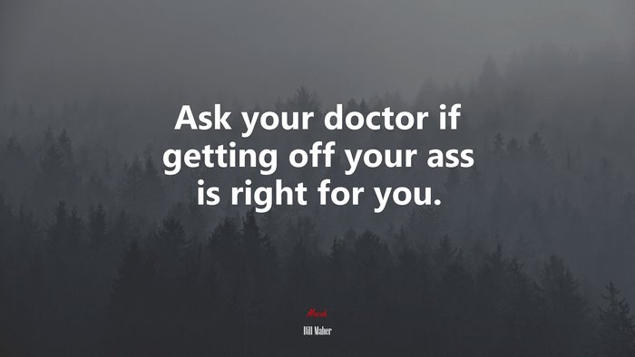Ask your doctor if getting off your ass is right for you. | Bill Maher quote