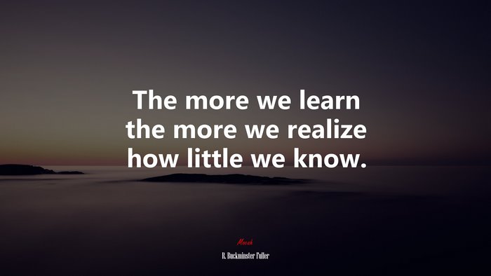The more we learn the more we realize how little we know. | R. Buckminster Fuller quote