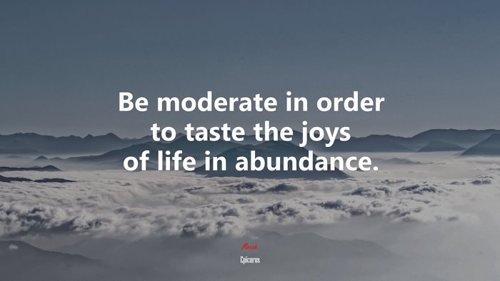 Be moderate in order to taste the joys of life in abundance. | Epicurus quote