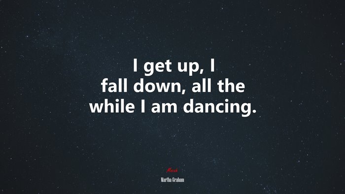 I get up, I fall down, all the while I am dancing. | Martha Graham quote