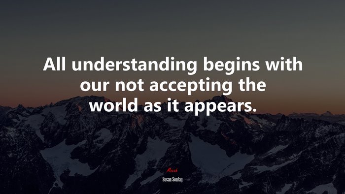All understanding begins with our not accepting the world as it appears. | Susan Sontag quote