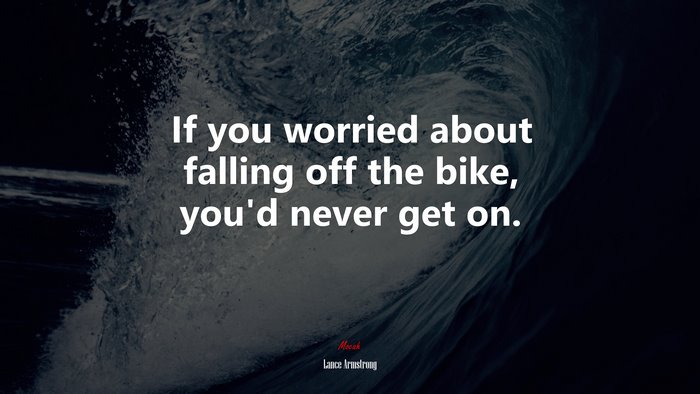 If you worried about falling off the bike, you’d never get on. | Lance Armstrong quote