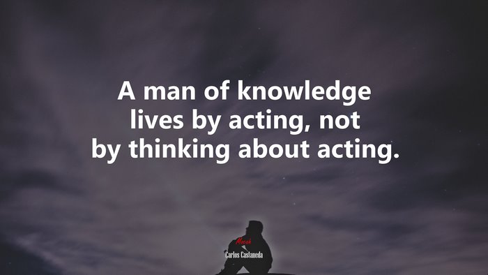 A man of knowledge lives by acting, not by thinking about acting. | Carlos Castaneda quote