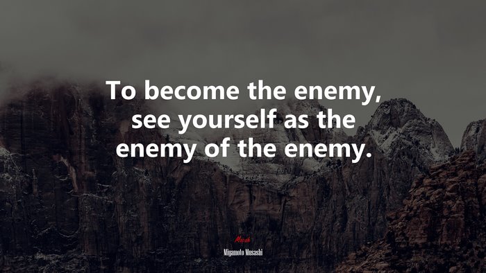 To become the enemy, see yourself as the enemy of the enemy. | Miyamoto Musashi quote