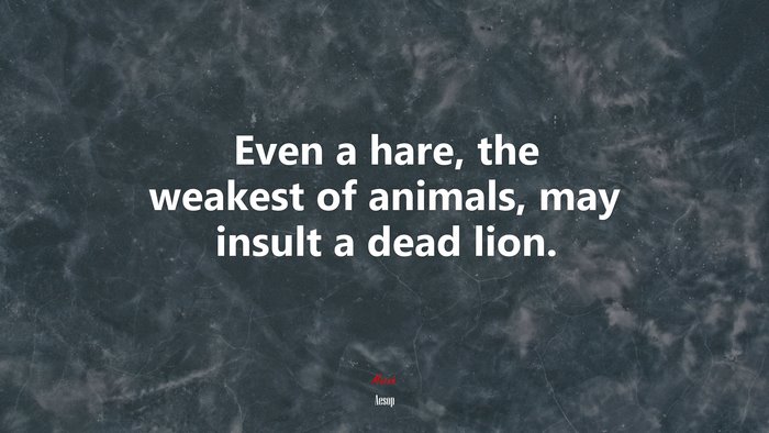 Even a hare, the weakest of animals, may insult a dead lion. | Aesop quote