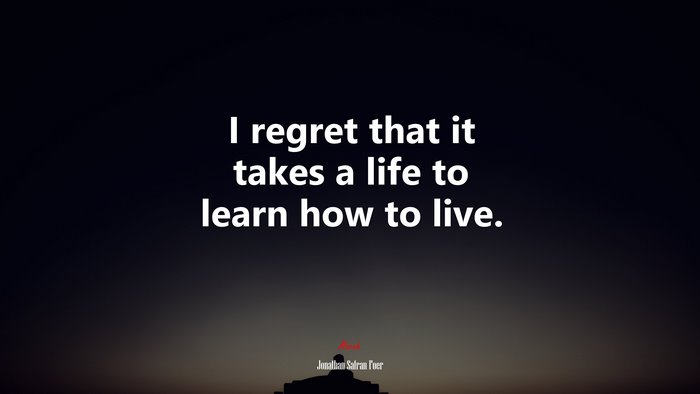 I regret that it takes a life to learn how to live. | Jonathan Safran Foer quote