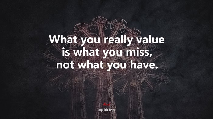 What you really value is what you miss, not what you have. | Jorge Luis Borges quote